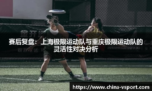 赛后复盘：上海极限运动队与重庆极限运动队的灵活性对决分析
